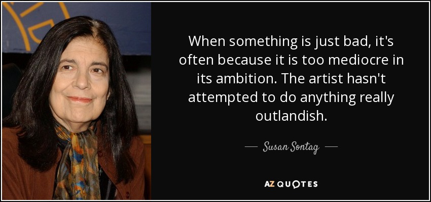 When something is just bad, it's often because it is too mediocre in its ambition. The artist hasn't attempted to do anything really outlandish. - Susan Sontag