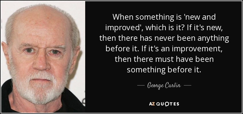 When something is 'new and improved', which is it? If it's new, then there has never been anything before it. If it's an improvement, then there must have been something before it. - George Carlin
