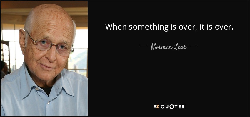 When something is over, it is over. - Norman Lear
