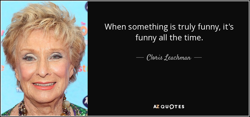 When something is truly funny, it's funny all the time. - Cloris Leachman