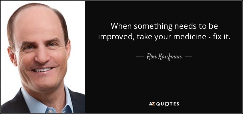 When something needs to be improved, take your medicine - fix it. - Ron Kaufman