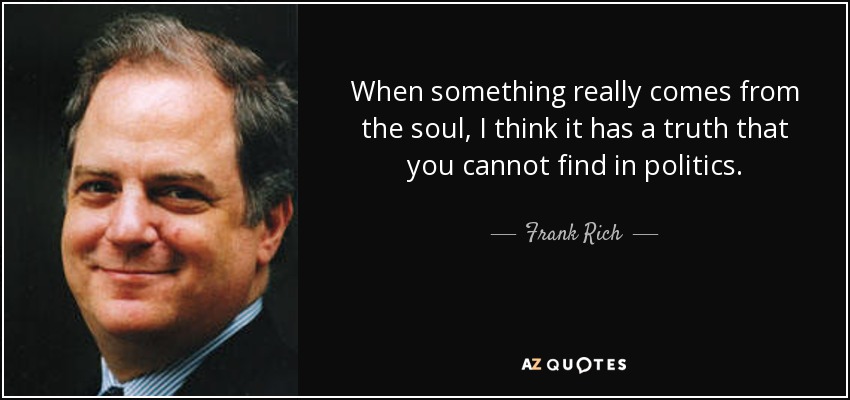 When something really comes from the soul, I think it has a truth that you cannot find in politics. - Frank Rich