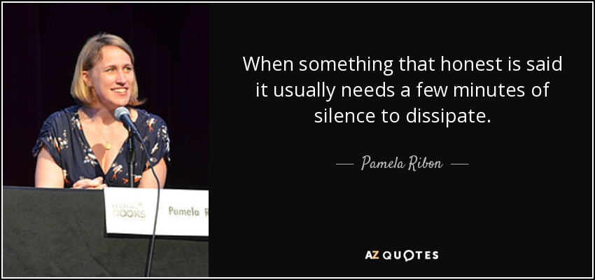 When something that honest is said it usually needs a few minutes of silence to dissipate. - Pamela Ribon