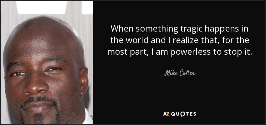 When something tragic happens in the world and I realize that, for the most part, I am powerless to stop it. - Mike Colter