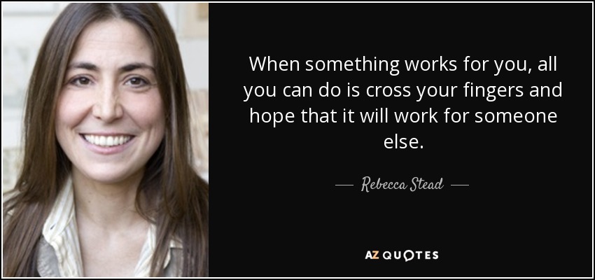 When something works for you, all you can do is cross your fingers and hope that it will work for someone else. - Rebecca Stead