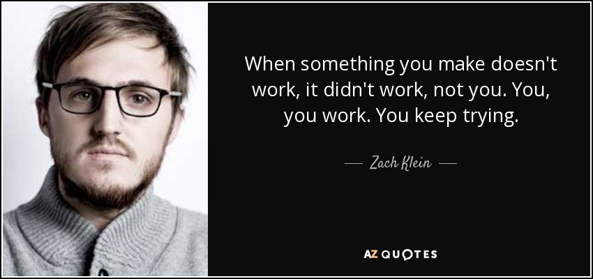 When something you make doesn't work, it didn't work, not you. You, you work. You keep trying. - Zach Klein