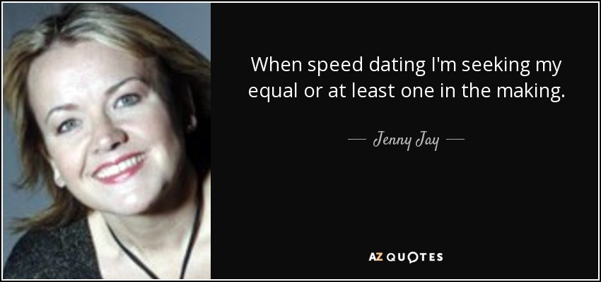 When speed dating I'm seeking my equal or at least one in the making. - Jenny Jay