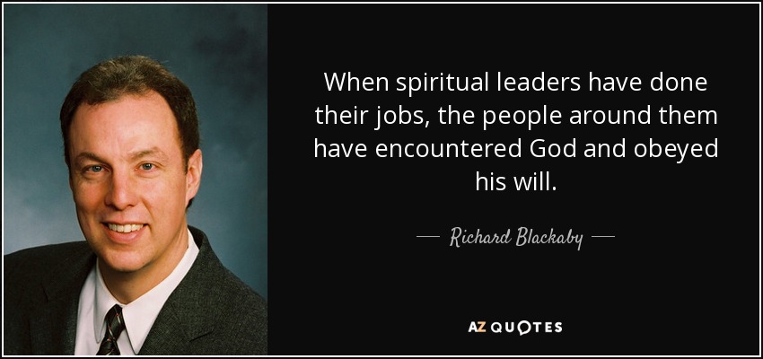 When spiritual leaders have done their jobs, the people around them have encountered God and obeyed his will. - Richard Blackaby