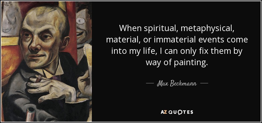 When spiritual, metaphysical, material, or immaterial events come into my life, I can only fix them by way of painting. - Max Beckmann