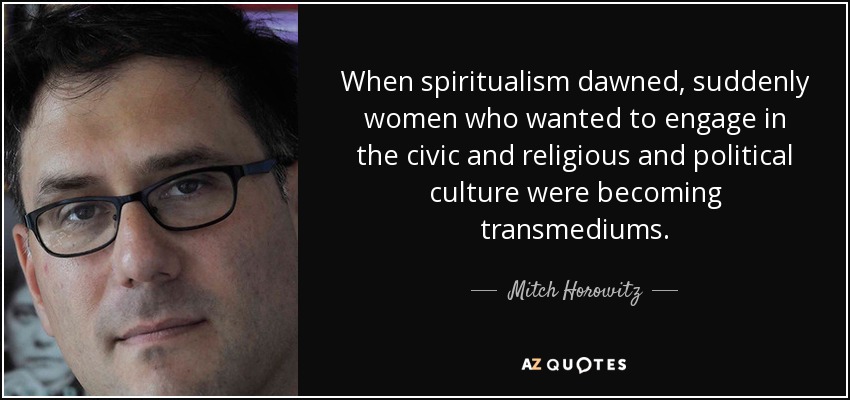 When spiritualism dawned, suddenly women who wanted to engage in the civic and religious and political culture were becoming transmediums. - Mitch Horowitz