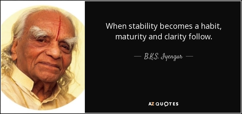 When stability becomes a habit, maturity and clarity follow. - B.K.S. Iyengar