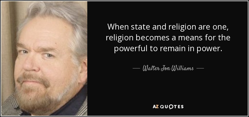 When state and religion are one, religion becomes a means for the powerful to remain in power. - Walter Jon Williams