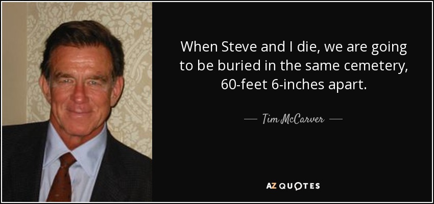 When Steve and I die, we are going to be buried in the same cemetery, 60-feet 6-inches apart. - Tim McCarver