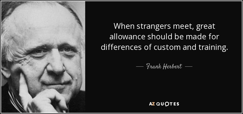 When strangers meet, great allowance should be made for differences of custom and training. - Frank Herbert
