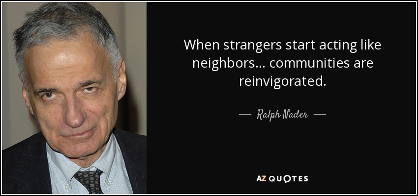 When strangers start acting like neighbors... communities are reinvigorated. - Ralph Nader