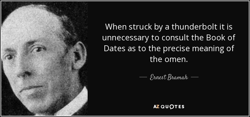 When struck by a thunderbolt it is unnecessary to consult the Book of Dates as to the precise meaning of the omen. - Ernest Bramah