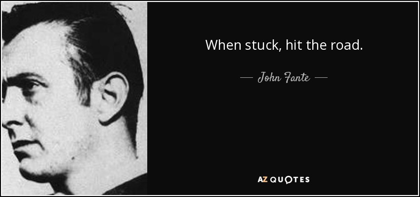 When stuck, hit the road. - John Fante