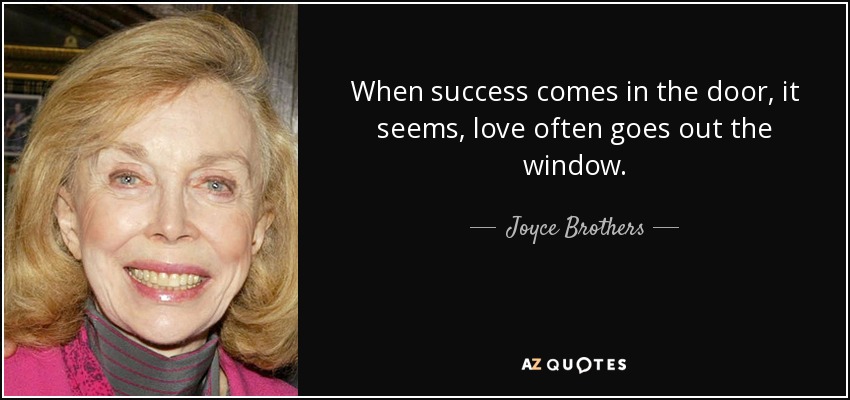 When success comes in the door, it seems, love often goes out the window. - Joyce Brothers