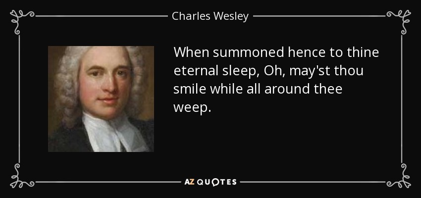 When summoned hence to thine eternal sleep, Oh, may'st thou smile while all around thee weep. - Charles Wesley