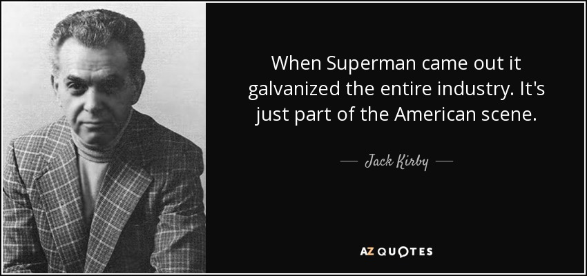 When Superman came out it galvanized the entire industry. It's just part of the American scene. - Jack Kirby