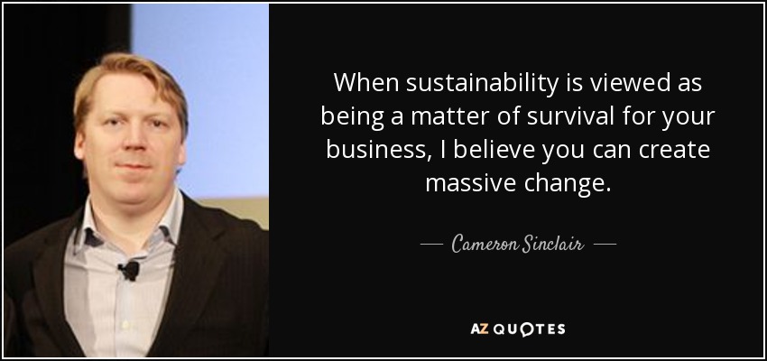 When sustainability is viewed as being a matter of survival for your business, I believe you can create massive change. - Cameron Sinclair