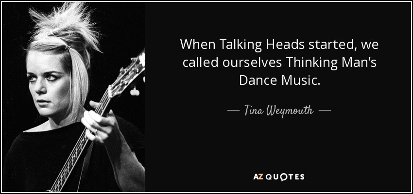 When Talking Heads started, we called ourselves Thinking Man's Dance Music. - Tina Weymouth