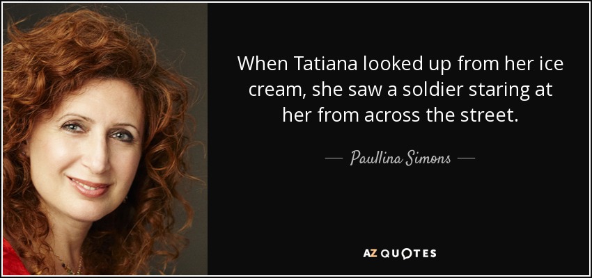 When Tatiana looked up from her ice cream, she saw a soldier staring at her from across the street. - Paullina Simons