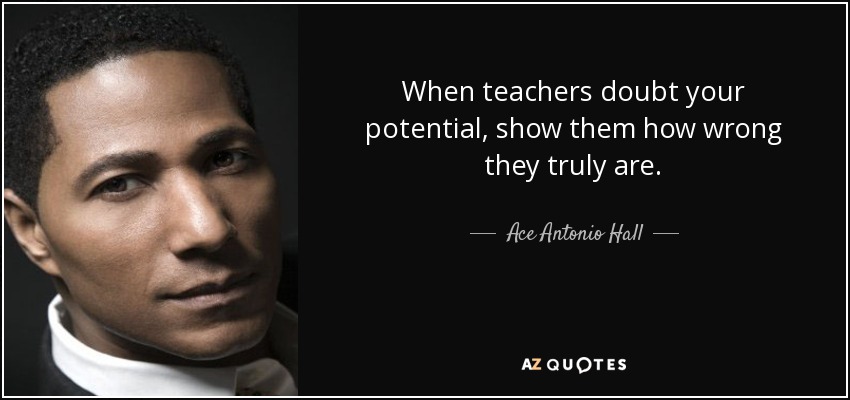 When teachers doubt your potential, show them how wrong they truly are. - Ace Antonio Hall