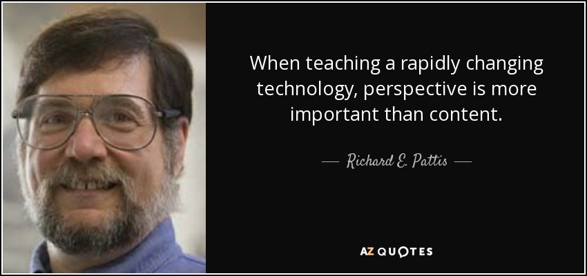 When teaching a rapidly changing technology, perspective is more important than content. - Richard E. Pattis