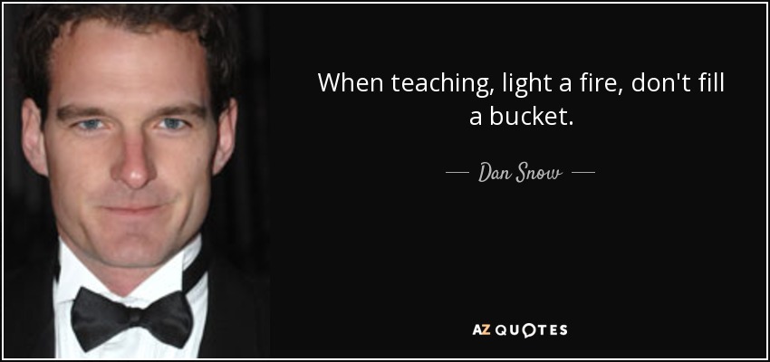 When teaching, light a fire, don't fill a bucket. - Dan Snow