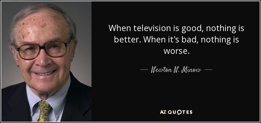 When television is good, nothing is better. When it's bad, nothing is worse. - Newton N. Minow