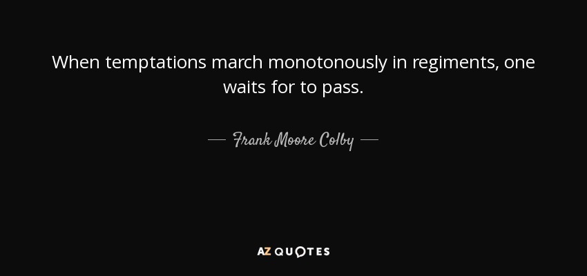When temptations march monotonously in regiments, one waits for to pass. - Frank Moore Colby