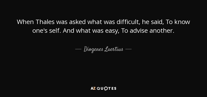 When Thales was asked what was difficult, he said, To know one's self. And what was easy, To advise another. - Diogenes Laertius