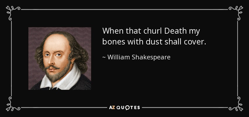 When that churl Death my bones with dust shall cover. - William Shakespeare