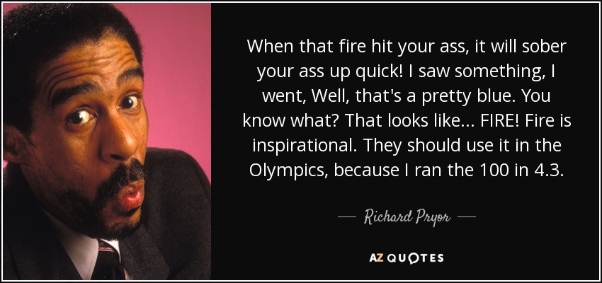 When that fire hit your ass, it will sober your ass up quick! I saw something, I went, Well, that's a pretty blue. You know what? That looks like... FIRE! Fire is inspirational. They should use it in the Olympics, because I ran the 100 in 4.3. - Richard Pryor