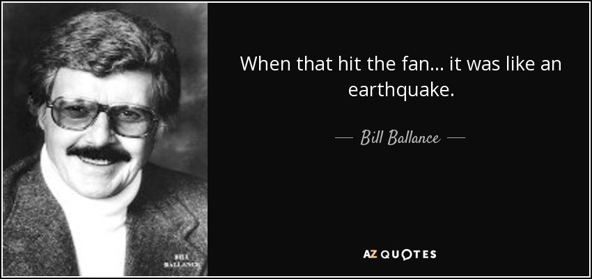 When that hit the fan ... it was like an earthquake. - Bill Ballance