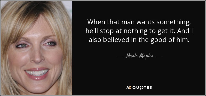 When that man wants something, he'll stop at nothing to get it. And I also believed in the good of him. - Marla Maples