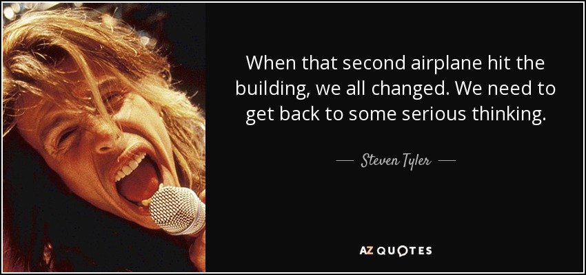 When that second airplane hit the building, we all changed. We need to get back to some serious thinking. - Steven Tyler