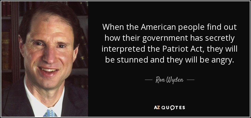When the American people find out how their government has secretly interpreted the Patriot Act, they will be stunned and they will be angry. - Ron Wyden