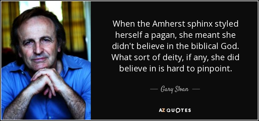 When the Amherst sphinx styled herself a pagan, she meant she didn't believe in the biblical God. What sort of deity, if any, she did believe in is hard to pinpoint. - Gary Sloan
