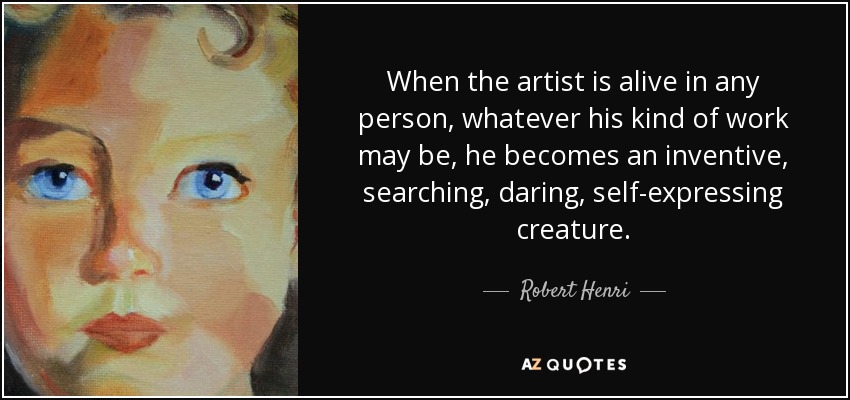 When the artist is alive in any person, whatever his kind of work may be, he becomes an inventive, searching, daring, self-expressing creature. - Robert Henri