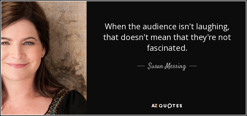When the audience isn't laughing, that doesn't mean that they're not fascinated. - Susan Messing