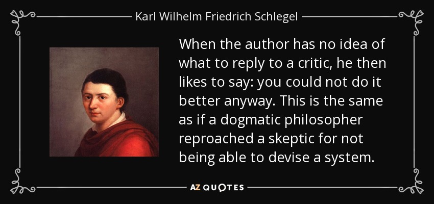 When the author has no idea of what to reply to a critic, he then likes to say: you could not do it better anyway. This is the same as if a dogmatic philosopher reproached a skeptic for not being able to devise a system. - Karl Wilhelm Friedrich Schlegel