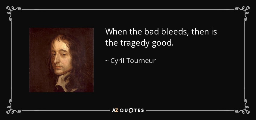 When the bad bleeds, then is the tragedy good. - Cyril Tourneur