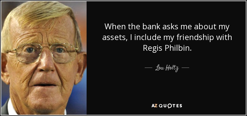 When the bank asks me about my assets, I include my friendship with Regis Philbin. - Lou Holtz