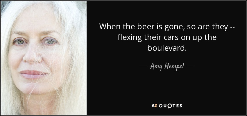 When the beer is gone, so are they -- flexing their cars on up the boulevard. - Amy Hempel