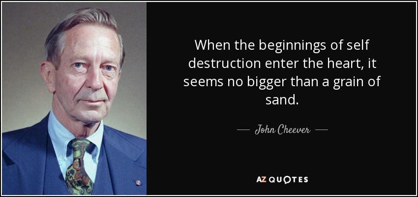 When the beginnings of self destruction enter the heart, it seems no bigger than a grain of sand. - John Cheever