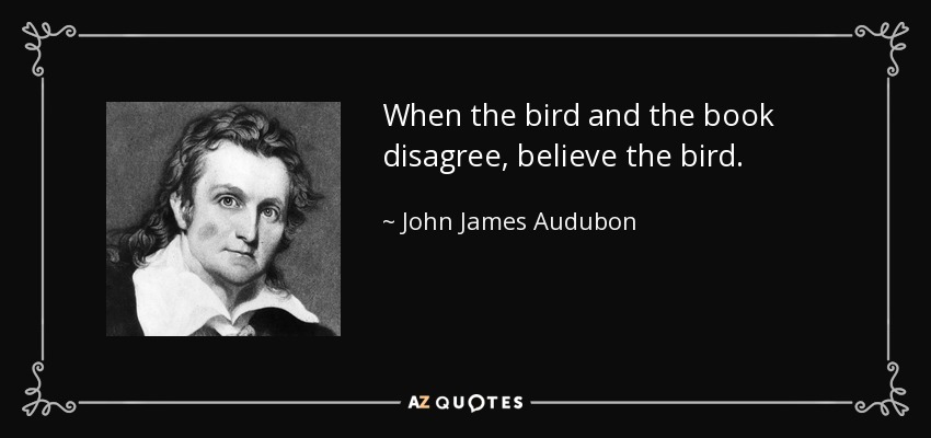 When the bird and the book disagree, believe the bird. - John James Audubon