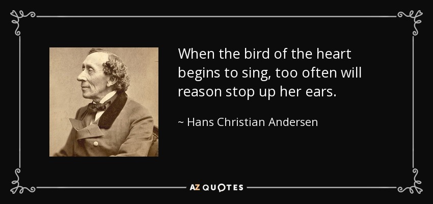 When the bird of the heart begins to sing, too often will reason stop up her ears. - Hans Christian Andersen