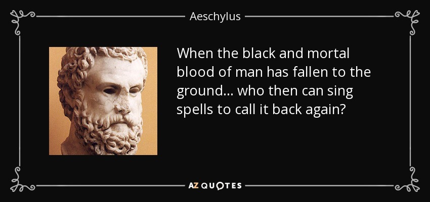 When the black and mortal blood of man has fallen to the ground ... who then can sing spells to call it back again? - Aeschylus